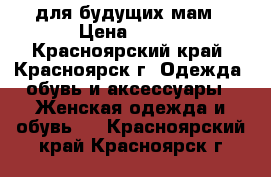 для будущих мам › Цена ­ 500 - Красноярский край, Красноярск г. Одежда, обувь и аксессуары » Женская одежда и обувь   . Красноярский край,Красноярск г.